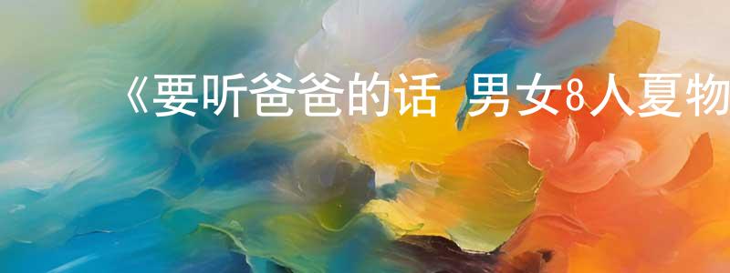 ﻿常剑波发布﻿《要听爸爸的话 男女8人夏物语》详情介绍_要听爸爸的话 男女8人夏物语HD中字在线观看_要听爸爸的话 男女8人夏物语迅雷下载_日漫